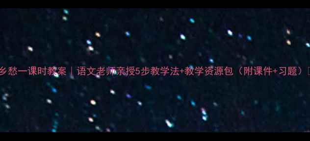 图片 📚乡愁一课时教案｜语文老师亲授5步教学法+教学资源包（附课件+习题）🌾2