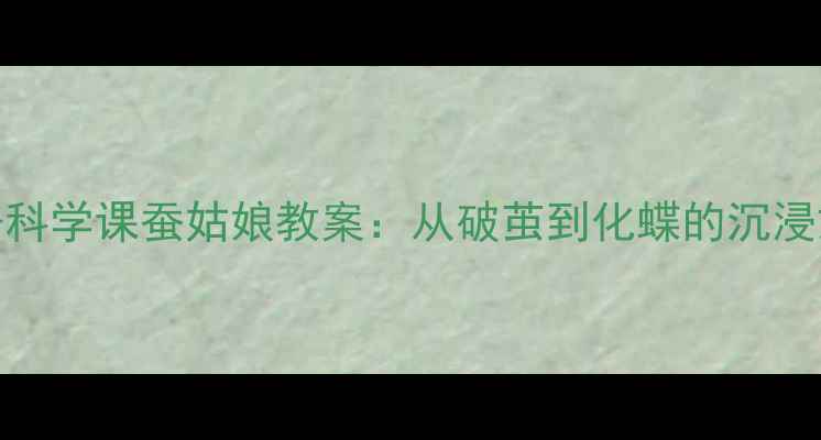 图片 📚二年级下册科学课蚕姑娘教案：从破茧到化蝶的沉浸式教学方案🦋