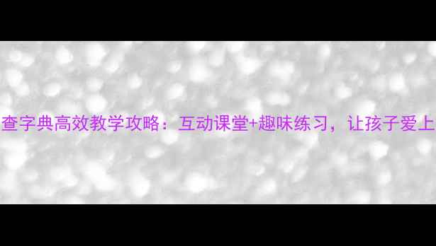 图片 📚二年级查字典高效教学攻略：互动课堂+趣味练习，让孩子爱上查字典✨