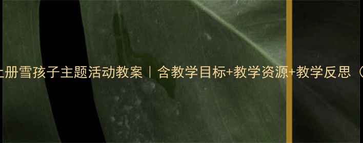 图片 📚二年级语文上册雪孩子主题活动教案｜含教学目标+教学资源+教学反思（附课件下载）2