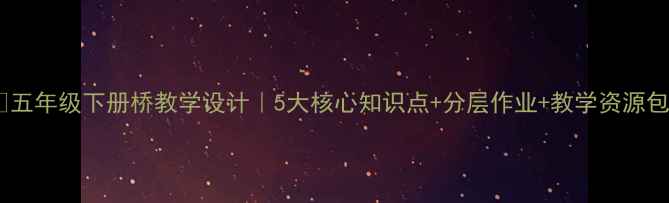 图片 📚五年级下册桥教学设计｜5大核心知识点+分层作业+教学资源包1