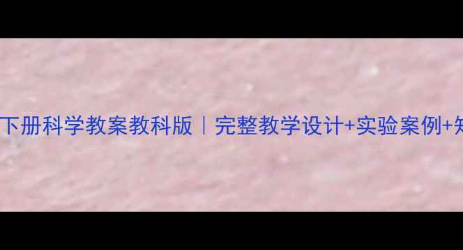 图片 📚五年级下册科学教案教科版｜完整教学设计+实验案例+知识点🔍2