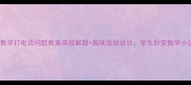 图片 📚五年级数学打电话问题教案高效解题+趣味活动设计，学生秒变数学小达人📞✨1