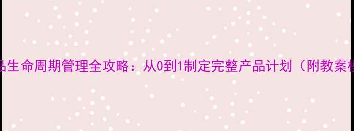 图片 📚产品生命周期管理全攻略：从0到1制定完整产品计划（附教案模板）