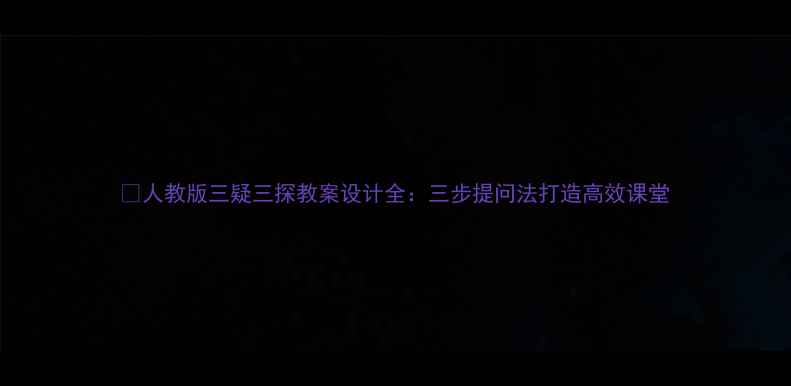 图片 📚人教版三疑三探教案设计全：三步提问法打造高效课堂