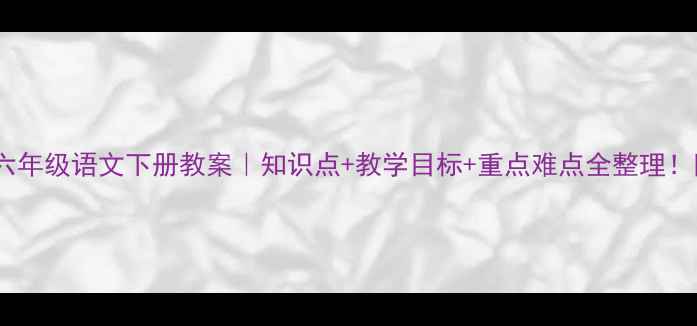 图片 📚人教版小学六年级语文下册教案｜知识点+教学目标+重点难点全整理！附单元测试卷2