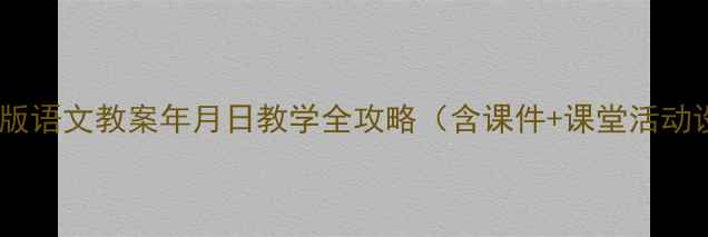 图片 📚人教版语文教案年月日教学全攻略（含课件+课堂活动设计）2