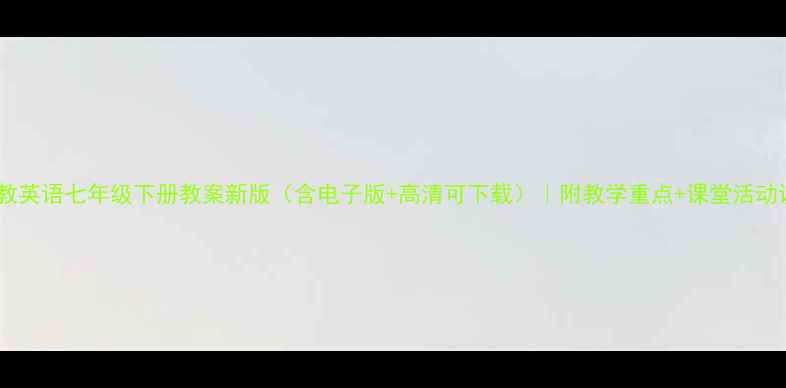 图片 📚人教英语七年级下册教案新版（含电子版+高清可下载）｜附教学重点+课堂活动设计1