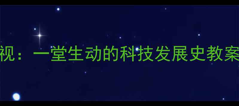 图片 📚从老式电视机到智能电视：一堂生动的科技发展史教案设计（附课堂活动方案）