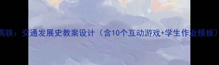 图片 📚从马车到高铁：交通发展史教案设计（含10个互动游戏+学生作业模板）｜教师必看