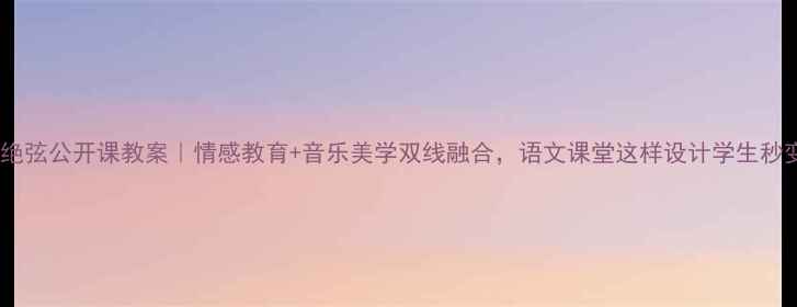 图片 📚伯牙绝弦公开课教案｜情感教育+音乐美学双线融合，语文课堂这样设计学生秒变知音2