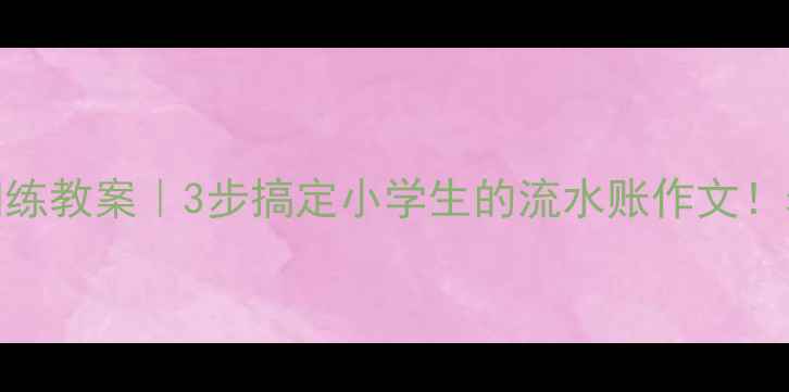 图片 📚作文语言训练教案｜3步搞定小学生的流水账作文！老师都在用🔥