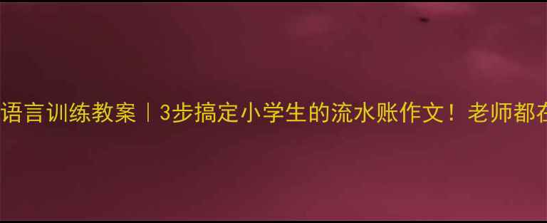图片 📚作文语言训练教案｜3步搞定小学生的流水账作文！老师都在用🔥2