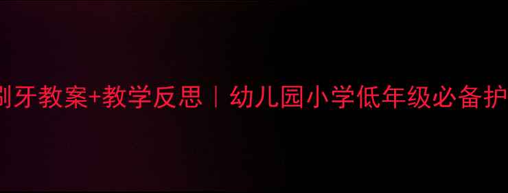 图片 📚儿童刷牙教案+教学反思｜幼儿园小学低年级必备护牙指南2