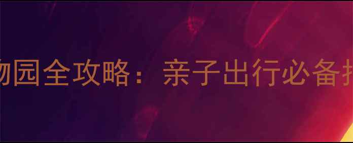 图片 📚儿童安全游玩动物园全攻略：亲子出行必备指南（附应急清单）