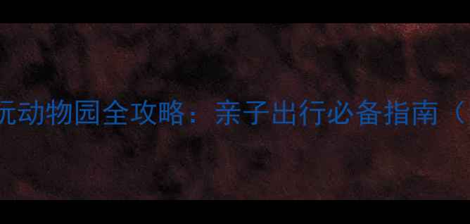 图片 📚儿童安全游玩动物园全攻略：亲子出行必备指南（附应急清单）2