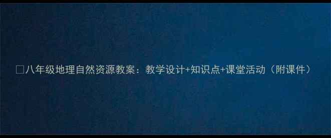 图片 📚八年级地理自然资源教案：教学设计+知识点+课堂活动（附课件）