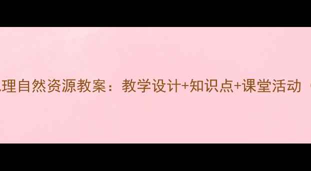 图片 📚八年级地理自然资源教案：教学设计+知识点+课堂活动（附课件）2