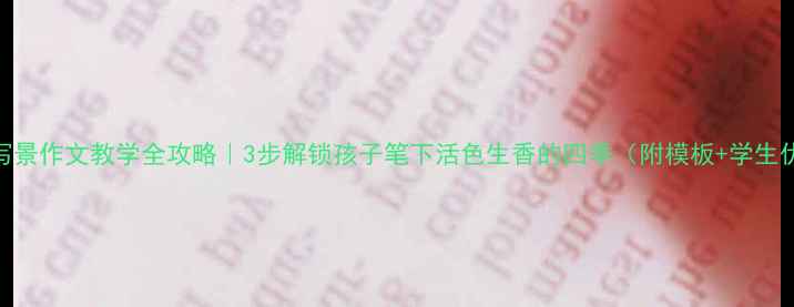 图片 📚六年级写景作文教学全攻略｜3步解锁孩子笔下活色生香的四季（附模板+学生优秀范文）
