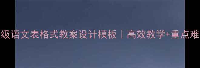 图片 📚六年级语文表格式教案设计模板｜高效教学+重点难点归纳