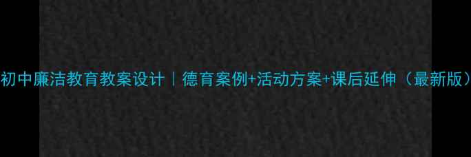 图片 📚初中廉洁教育教案设计｜德育案例+活动方案+课后延伸（最新版）2