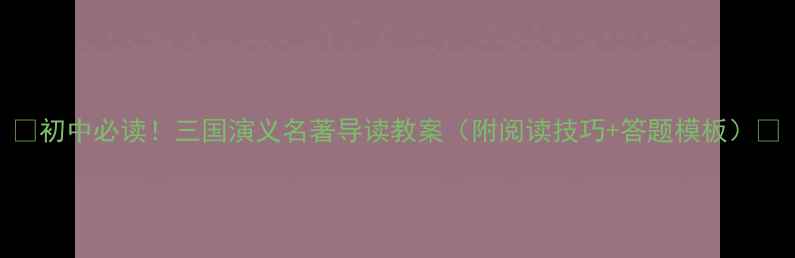 图片 📚初中必读！三国演义名著导读教案（附阅读技巧+答题模板）📚