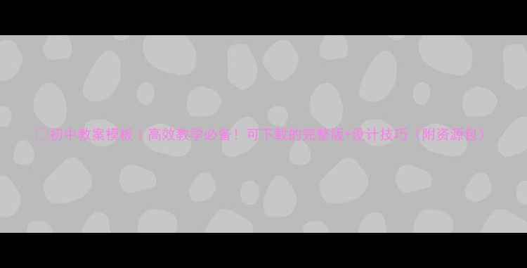 图片 📚初中教案模板｜高效教学必备！可下载的完整版+设计技巧（附资源包）