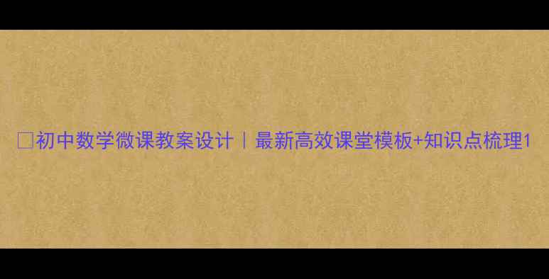 图片 📚初中数学微课教案设计｜最新高效课堂模板+知识点梳理1