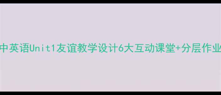 图片 📚初中英语Unit1友谊教学设计6大互动课堂+分层作业模板