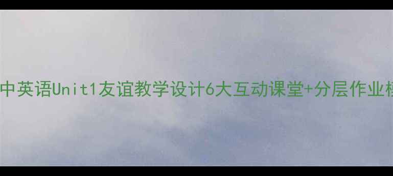 图片 📚初中英语Unit1友谊教学设计6大互动课堂+分层作业模板2