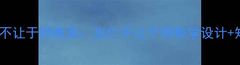 图片 📚初中语文当仁不让于师教案：当仁不让于师教学设计+知识点+教学反思