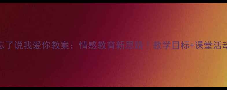 图片 📚初中语文忘了说我爱你教案：情感教育新思路｜教学目标+课堂活动+课后延伸1