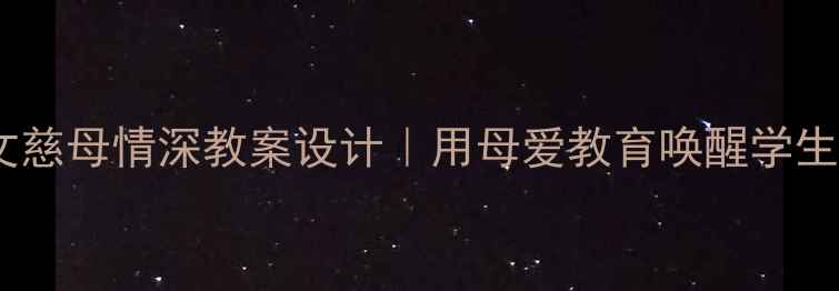 图片 📚初中语文慈母情深教案设计｜用母爱教育唤醒学生感恩之心1