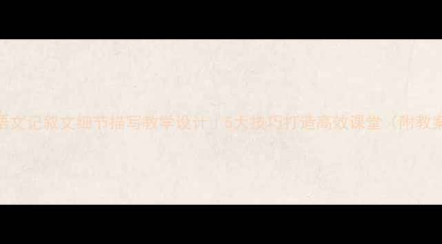 图片 📚初中语文记叙文细节描写教学设计｜5大技巧打造高效课堂（附教案模板）