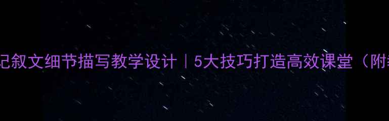 图片 📚初中语文记叙文细节描写教学设计｜5大技巧打造高效课堂（附教案模板）2