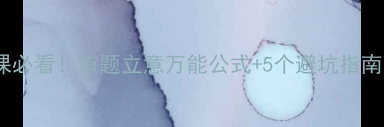 图片 📚初中高中作文课必看！审题立意万能公式+5个避坑指南（附教学案例）2