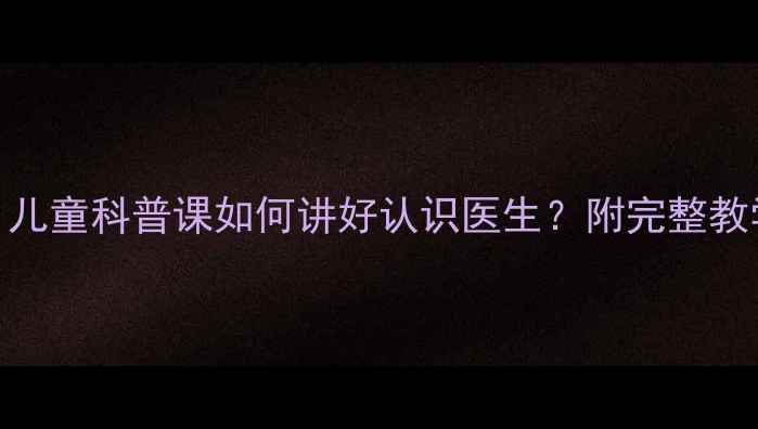 图片 📚医生职业启蒙教案｜儿童科普课如何讲好认识医生？附完整教学方案+家长互动指南2