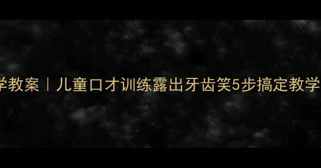 图片 📚口型表情教学教案｜儿童口才训练露出牙齿笑5步搞定教学视频+课堂活动
