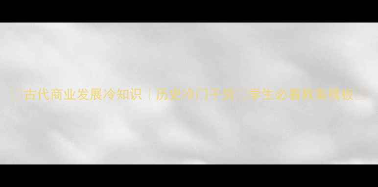 图片 📚古代商业发展冷知识｜历史冷门干货📚学生必看教案模板✅