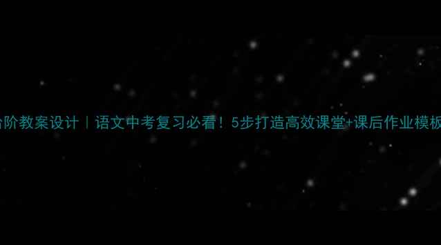 图片 📚台阶教案设计｜语文中考复习必看！5步打造高效课堂+课后作业模板🌟2