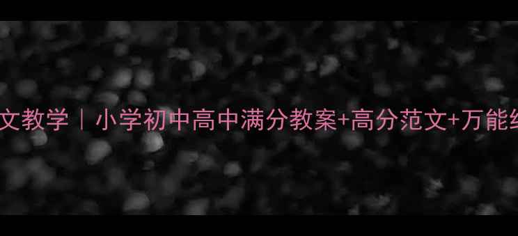 图片 📚告别作文教学｜小学初中高中满分教案+高分范文+万能结构模板1