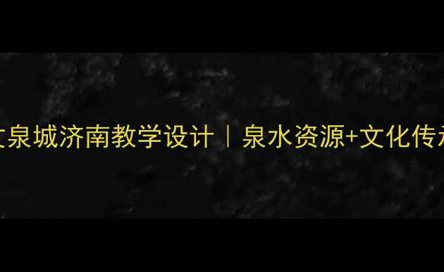 图片 📚四年级上册语文泉城济南教学设计｜泉水资源+文化传承双线融合攻略🌊