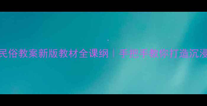 图片 📚四年级下册民俗教案新版教材全课纲｜手把手教你打造沉浸式民俗课堂🔥
