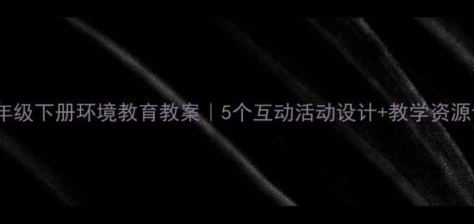 图片 📚四年级下册环境教育教案｜5个互动活动设计+教学资源包🌱2