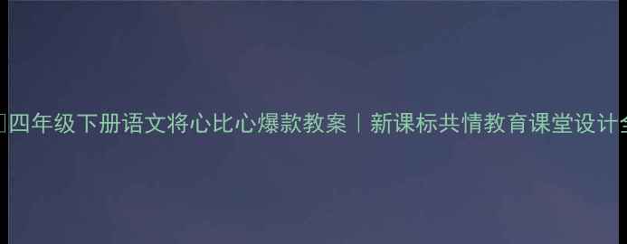 图片 📚四年级下册语文将心比心爆款教案｜新课标共情教育课堂设计全