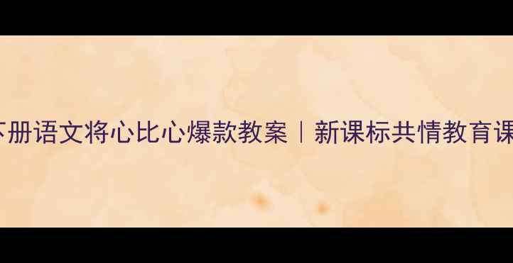 图片 📚四年级下册语文将心比心爆款教案｜新课标共情教育课堂设计全1