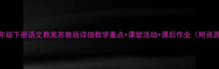 图片 📚四年级下册语文教案苏教版详细教学重点+课堂活动+课后作业（附资源包）