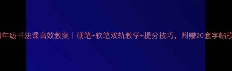 图片 📚四年级书法课高效教案｜硬笔+软笔双轨教学+提分技巧，附赠20套字帖模板1