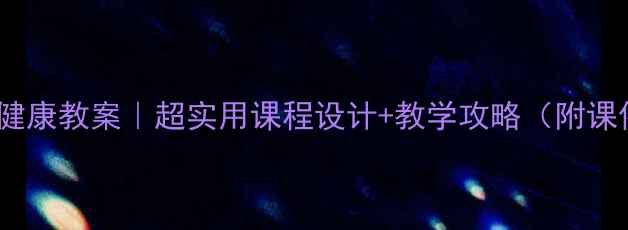 图片 📚四年级健康教案｜超实用课程设计+教学攻略（附课件资源）1