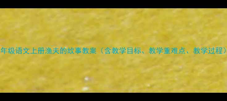 图片 📚四年级语文上册渔夫的故事教案（含教学目标、教学重难点、教学过程）📚1